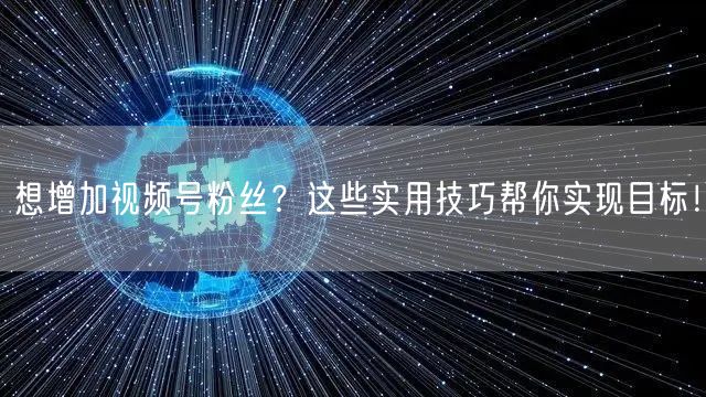 想增加视频号粉丝？这些实用技巧帮你实现目标！