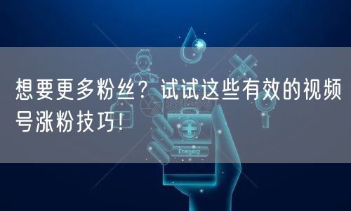想要更多粉丝？试试这些有效的视频号涨粉技巧！