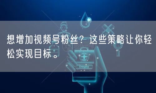 想增加视频号粉丝？这些策略让你轻松实现目标。