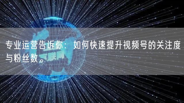 专业运营告诉你：如何快速提升视频号的关注度与粉丝数。