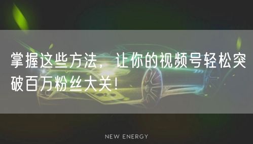 掌握这些方法，让你的视频号轻松突破百万粉丝大关！