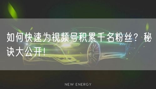 如何快速为视频号积累千名粉丝？秘诀大公开！