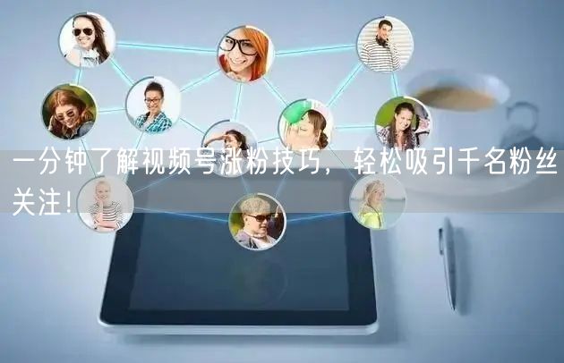 一分钟了解视频号涨粉技巧，轻松吸引千名粉丝关注！