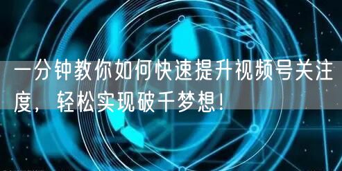 一分钟教你如何快速提升视频号关注度，轻松实现破千梦想！