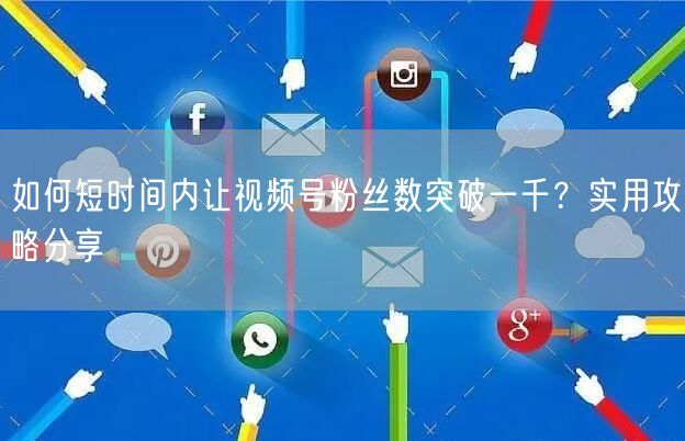 如何短时间内让视频号粉丝数突破一千？实用攻略分享