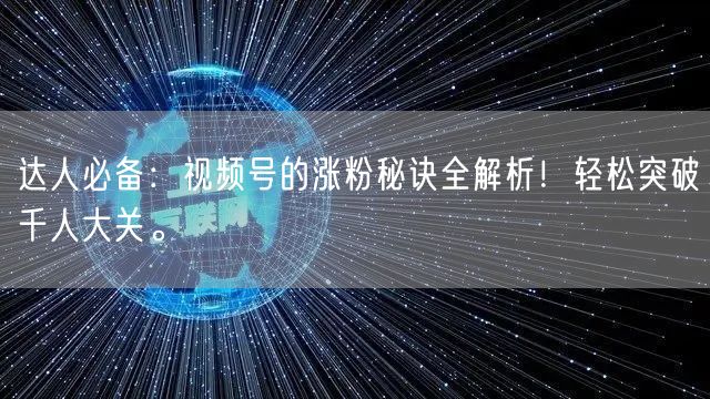 达人必备：视频号的涨粉秘诀全解析！轻松突破千人大关。