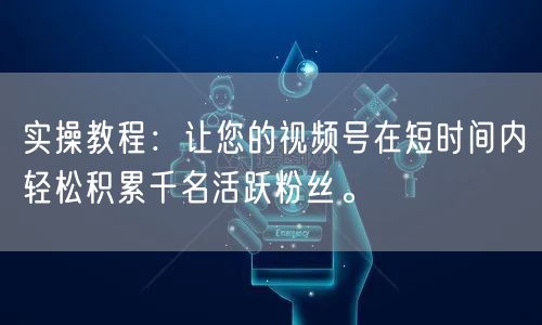 实操教程：让您的视频号在短时间内轻松积累千名活跃粉丝。