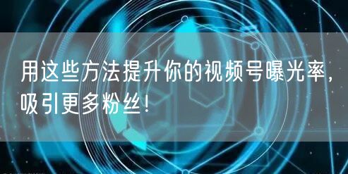 用这些方法提升你的视频号曝光率，吸引更多粉丝！