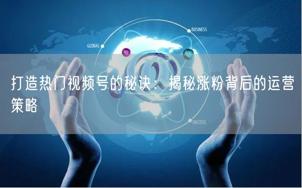 打造热门视频号的秘诀：揭秘涨粉背后的运营策略