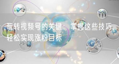 玩转视频号的关键：掌握这些技巧，轻松实现涨粉目标