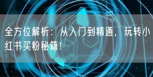 全方位解析：从入门到精通，玩转小红书买粉秘籍！