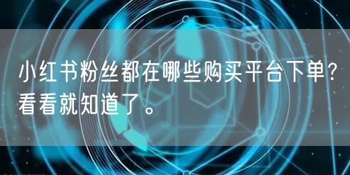 小红书粉丝都在哪些购买平台下单？看看就知道了。