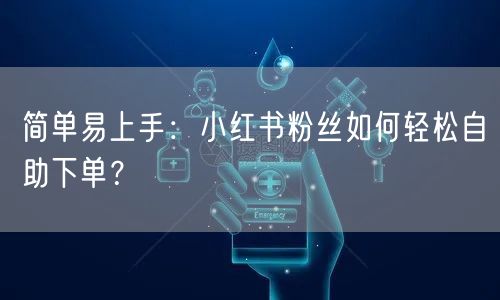 简单易上手：小红书粉丝如何轻松自助下单？