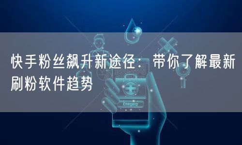 快手粉丝飙升新途径：带你了解最新刷粉软件趋势