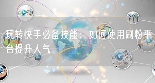 玩转快手必备技能：如何使用刷粉平台提升人气
