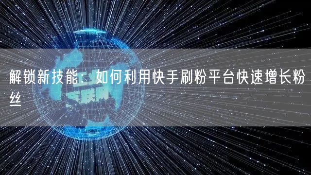 解锁新技能：如何利用快手刷粉平台快速增长粉丝
