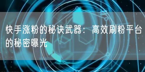 快手涨粉的秘诀武器：高效刷粉平台的秘密曝光