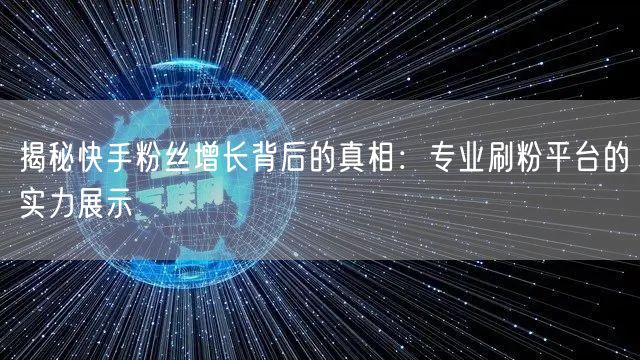 揭秘快手粉丝增长背后的真相：专业刷粉平台的实力展示