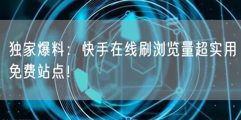 独家爆料：快手在线刷浏览量超实用免费站点！