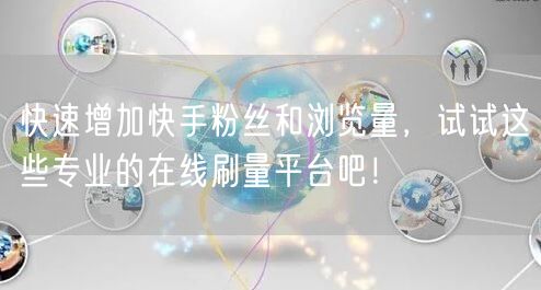 快速增加快手粉丝和浏览量，试试这些专业的在线刷量平台吧！