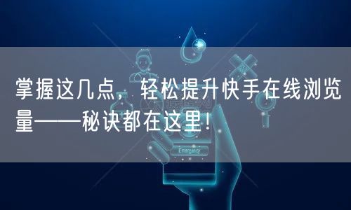 掌握这几点，轻松提升快手在线浏览量——秘诀都在这里！