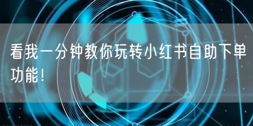 看我一分钟教你玩转小红书自助下单功能！