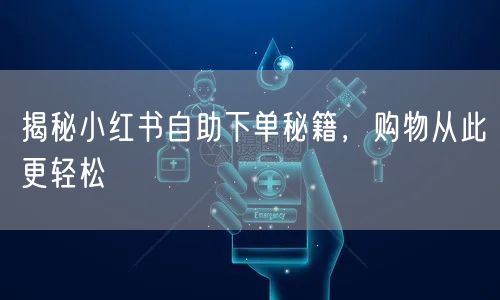 揭秘小红书自助下单秘籍，购物从此更轻松