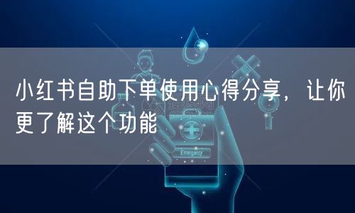 小红书自助下单使用心得分享，让你更了解这个功能