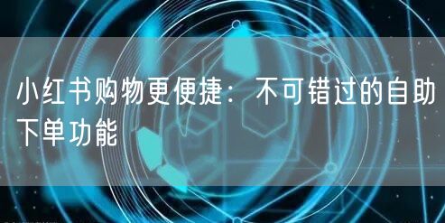 小红书购物更便捷：不可错过的自助下单功能