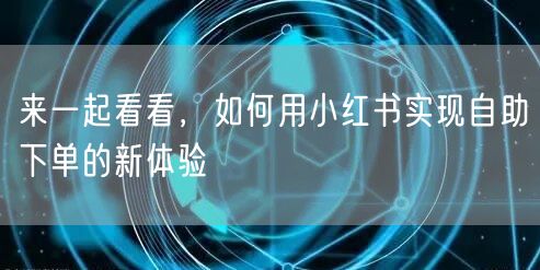 来一起看看，如何用小红书实现自助下单的新体验
