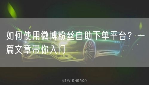 如何使用微博粉丝自助下单平台？一篇文章带你入门