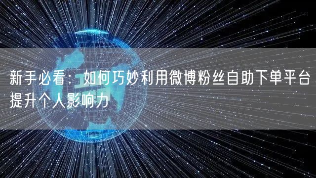 新手必看：如何巧妙利用微博粉丝自助下单平台提升个人影响力