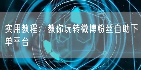 实用教程：教你玩转微博粉丝自助下单平台
