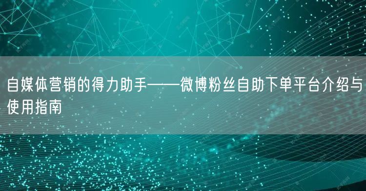 自媒体营销的得力助手——微博粉丝自助下单平台介绍与使用指南