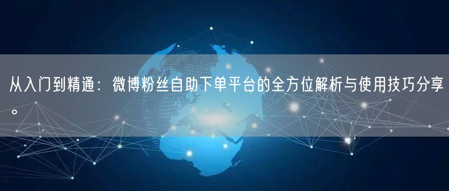 从入门到精通：微博粉丝自助下单平台的全方位解析与使用技巧分享。