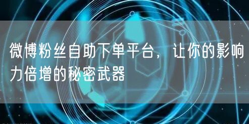 微博粉丝自助下单平台，让你的影响力倍增的秘密武器