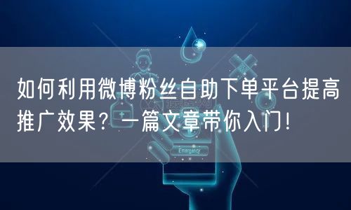 如何利用微博粉丝自助下单平台提高推广效果？一篇文章带你入门！