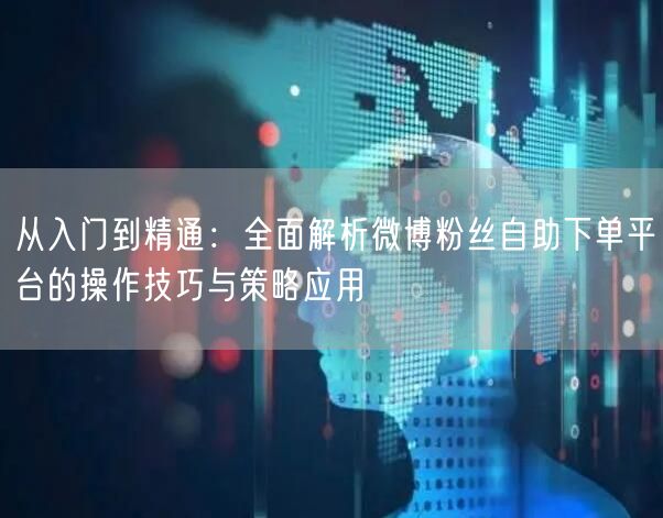 从入门到精通：全面解析微博粉丝自助下单平台的操作技巧与策略应用