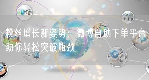粉丝增长新姿势：微博自助下单平台助你轻松突破瓶颈