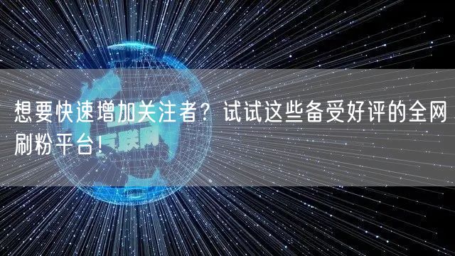想要快速增加关注者？试试这些备受好评的全网刷粉平台！