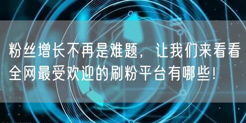 粉丝增长不再是难题，让我们来看看全网最受欢迎的刷粉平台有哪些！
