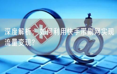 深度解析：如何利用快手带刷网实现流量变现?