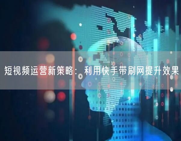 短视频运营新策略：利用快手带刷网提升效果
