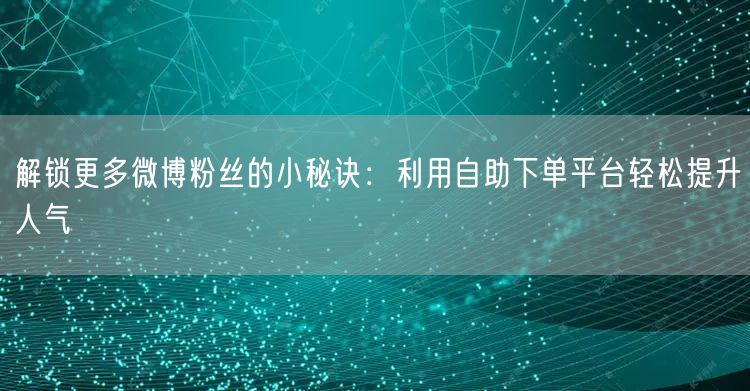 解锁更多微博粉丝的小秘诀：利用自助下单平台轻松提升人气