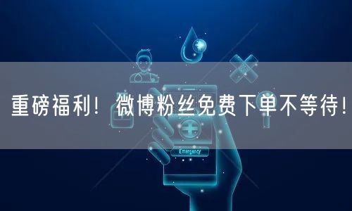 重磅福利！微博粉丝免费下单不等待！