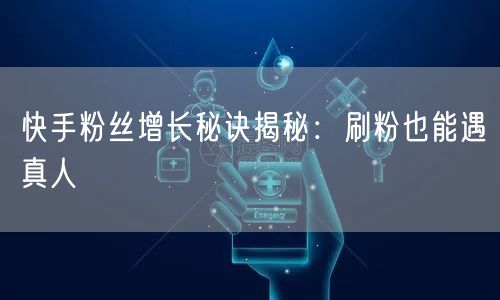 快手粉丝增长秘诀揭秘：刷粉也能遇真人