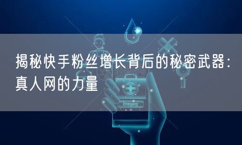 揭秘快手粉丝增长背后的秘密武器：真人网的力量