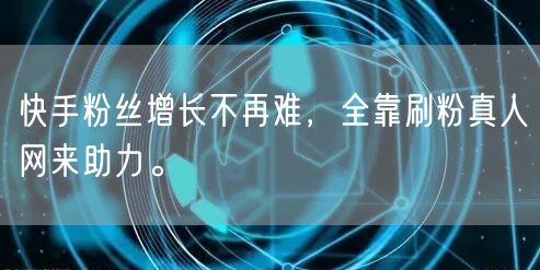 快手粉丝增长不再难，全靠刷粉真人网来助力。