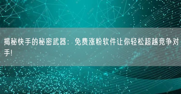 揭秘快手的秘密武器：免费涨粉软件让你轻松超越竞争对手!