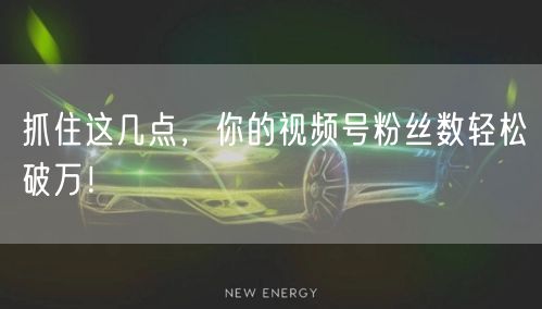 抓住这几点，你的视频号粉丝数轻松破万！